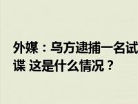 外媒：乌方逮捕一名试图向俄传递泽连斯基行程信息的女间谍 这是什么情况？