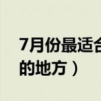 7月份最适合去旅游的地方（7月份适合旅游的地方）