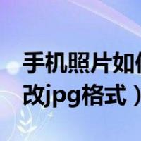 手机照片如何改jpg格式文件（手机照片如何改jpg格式）