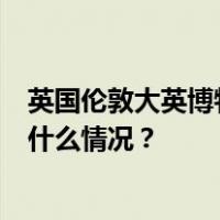 英国伦敦大英博物馆附近发生持械伤人事件，1人受伤 这是什么情况？