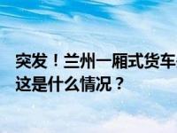 突发！兰州一厢式货车失控连撞4车，已致2人死亡2人轻伤 这是什么情况？