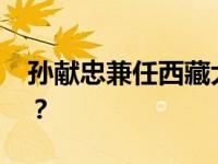 孙献忠兼任西藏大学党委书记 这是什么情况？