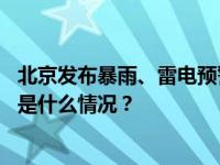 北京发布暴雨、雷电预警：多区域短时强降雨需防范山洪 这是什么情况？