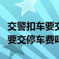 交警扣车要交停车费吗一天多少钱（交警扣车要交停车费吗）