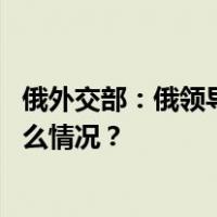 俄外交部：俄领导人坚定奉行不允许发动核战争原则 这是什么情况？