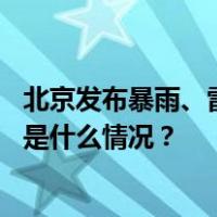 北京发布暴雨、雷电预警：多区域短时强降雨需防范山洪 这是什么情况？