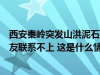 西安秦岭突发山洪泥石流，村民：部分山区通讯中断，有亲友联系不上 这是什么情况？