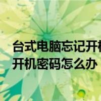 台式电脑忘记开机密码怎么办怎么都打不开（台式电脑忘记开机密码怎么办）