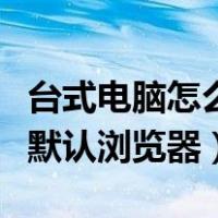 台式电脑怎么设置默认浏览器（电脑怎么设置默认浏览器）