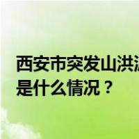 西安市突发山洪泥石流已发现21名遇难者，仍有6人失联 这是什么情况？