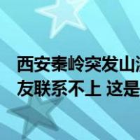 西安秦岭突发山洪泥石流，村民：部分山区通讯中断，有亲友联系不上 这是什么情况？