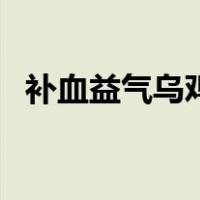 补血益气乌鸡汤放党参（补血益气乌鸡汤）