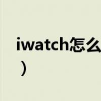 iwatch怎么配对华为手机（iwatch怎么配对）