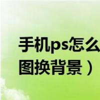 手机ps怎么抠图换背景透明（手机ps怎么抠图换背景）