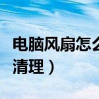 电脑风扇怎么清洗最快又干净（电脑风扇怎么清理）