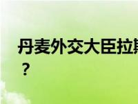 丹麦外交大臣拉斯穆森将访华 这是什么情况？