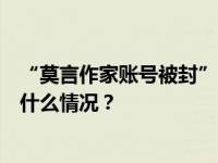 “莫言作家账号被封”？B站回应、传谣博主已被禁言 这是什么情况？