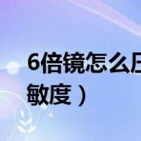 6倍镜怎么压枪变得稳（6倍镜压枪怎么调灵敏度）