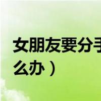 女朋友要分手怎么办小作文（女朋友要分手怎么办）