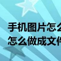 手机图片怎么做成文件发送给好友（手机图片怎么做成文件）