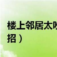 楼上邻居太吵怎么解决（楼上邻居太吵有啥绝招）