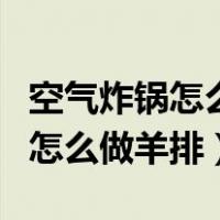 空气炸锅怎么做羊排多长时间能熟（空气炸锅怎么做羊排）