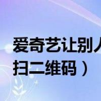 爱奇艺让别人扫二维码安全吗（爱奇艺让别人扫二维码）