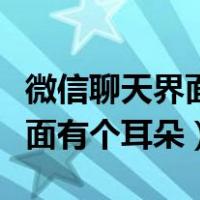 微信聊天界面有个耳朵怎么消除（微信聊天界面有个耳朵）