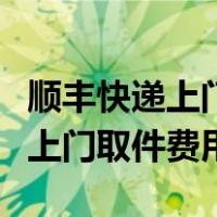 顺丰快递上门取件费用什么时候付（顺丰快递上门取件费用）