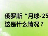 俄罗斯“月球-25”号探测器已进入月球轨道 这是什么情况？