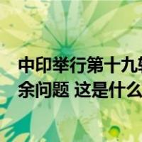 中印举行第十九轮军长级会谈，中方：双方同意尽快解决剩余问题 这是什么情况？