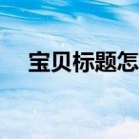 宝贝标题怎么写好看（宝贝标题怎么写）