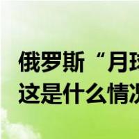 俄罗斯“月球-25”号探测器已进入月球轨道 这是什么情况？