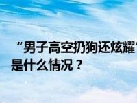 “男子高空扔狗还炫耀”？警方通报：采取刑事强制措施 这是什么情况？