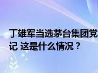 丁雄军当选茅台集团党委书记，王莉、高山当选为党委副书记 这是什么情况？