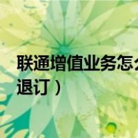 联通增值业务怎么退订用短信退怎么退（联通增值业务怎么退订）