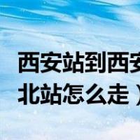 西安站到西安北站怎么走最快（西安站到西安北站怎么走）