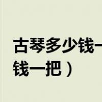 古琴多少钱一把古琴专卖店价格表（古琴多少钱一把）