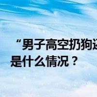 “男子高空扔狗还炫耀”？警方通报：采取刑事强制措施 这是什么情况？