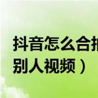 抖音怎么合拍别人视频卖东西（抖音怎么合拍别人视频）