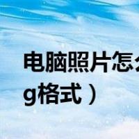 电脑照片怎么弄成jpg格式（照片怎么弄成jpg格式）