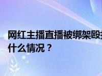 网红主播直播被绑架殴打？警方：系摆拍，账号已封禁 这是什么情况？