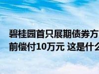 碧桂园首只展期债券方案出炉：本金展期三年，每个账户提前偿付10万元 这是什么情况？