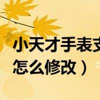 小天才手表支付宝账号怎么修改（支付宝账号怎么修改）