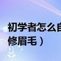 初学者怎么自己修眉毛好看（初学者怎么自己修眉毛）