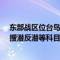 东部战区位台岛北部、西南海空域开展联合夺取海空制权、搜潜反潜等科目训练 这是什么情况？