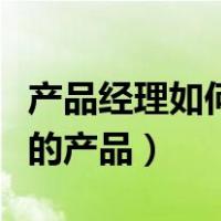 产品经理如何推广自己的产品（如何推广自己的产品）