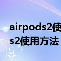 airpods2使用方法安卓手机怎么用（airpods2使用方法）