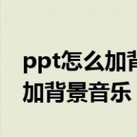 ppt怎么加背景音乐全程自动播放（ppt怎么加背景音乐）