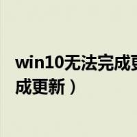 win10无法完成更新 正在撤销更改无限重启（win10无法完成更新）